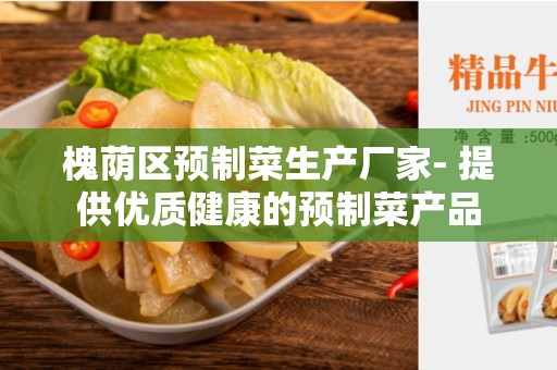 槐荫区预制菜生产厂家- 提供优质健康的预制菜产品