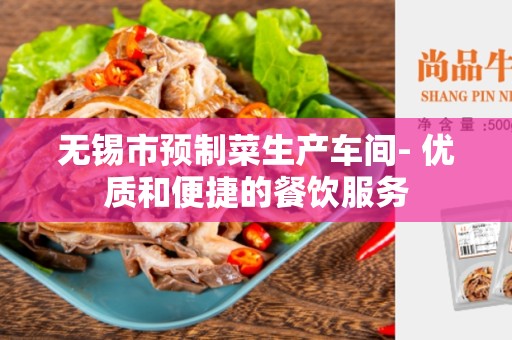 无锡市预制菜生产车间- 优质和便捷的餐饮服务