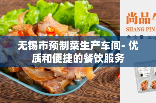 无锡市预制菜生产车间- 优质和便捷的餐饮服务