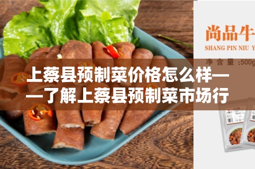 上蔡县预制菜价格怎么样——了解上蔡县预制菜市场行情