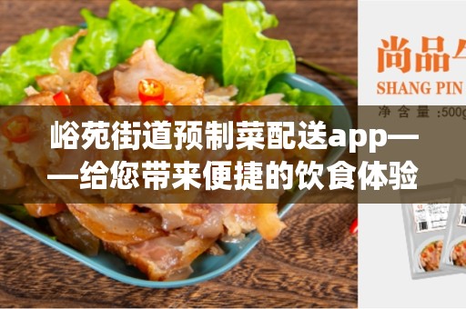 峪苑街道预制菜配送app——给您带来便捷的饮食体验