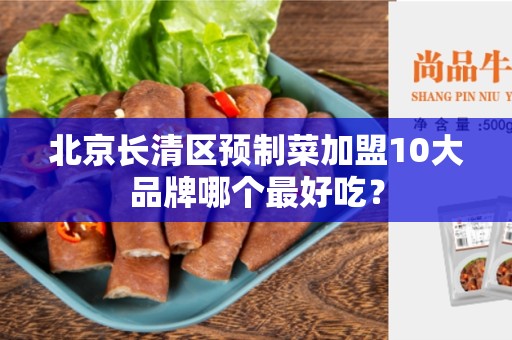 北京长清区预制菜加盟10大品牌哪个最好吃？