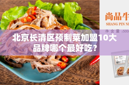 北京长清区预制菜加盟10大品牌哪个最好吃？