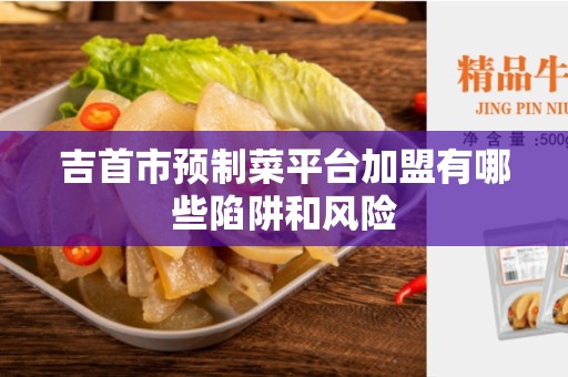 吉首市预制菜平台加盟有哪些陷阱和风险