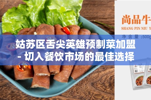 姑苏区舌尖英雄预制菜加盟- 切入餐饮市场的最佳选择