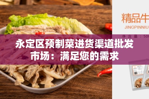 永定区预制菜进货渠道批发市场：满足您的需求