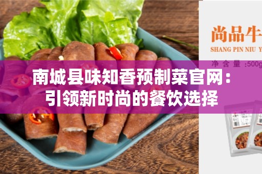南城县味知香预制菜官网：引领新时尚的餐饮选择