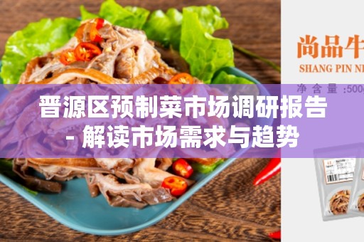 晋源区预制菜市场调研报告- 解读市场需求与趋势
