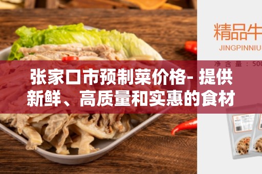 张家口市预制菜价格- 提供新鲜、高质量和实惠的食材