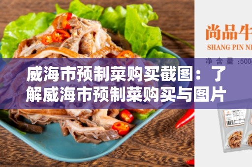 威海市预制菜购买截图：了解威海市预制菜购买与图片相关的信息