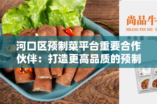 河口区预制菜平台重要合作伙伴：打造更高品质的预制菜生产体系