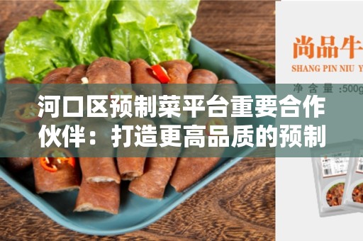 河口区预制菜平台重要合作伙伴：打造更高品质的预制菜生产体系