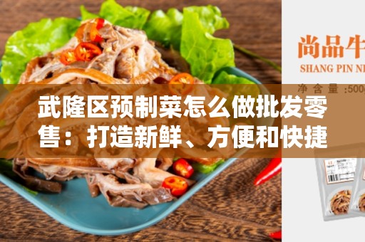 武隆区预制菜怎么做批发零售：打造新鲜、方便和快捷的销售模式