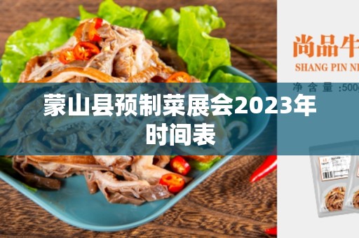 蒙山县预制菜展会2023年时间表