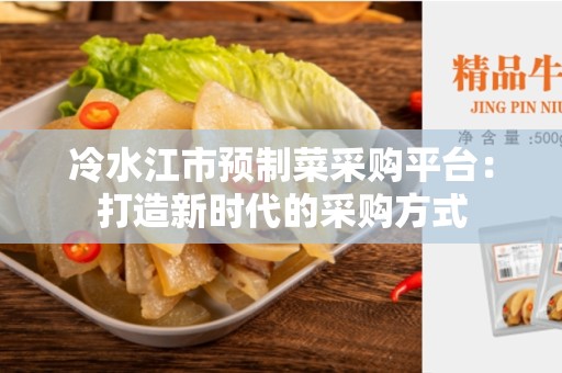 冷水江市预制菜采购平台：打造新时代的采购方式