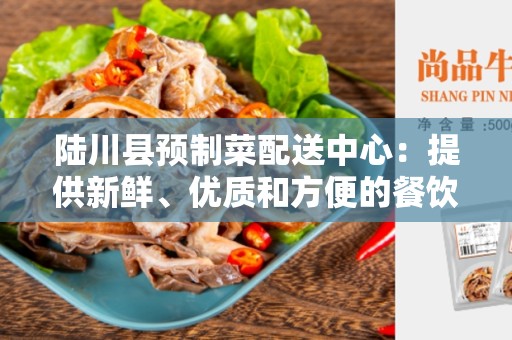 陆川县预制菜配送中心：提供新鲜、优质和方便的餐饮配送服务