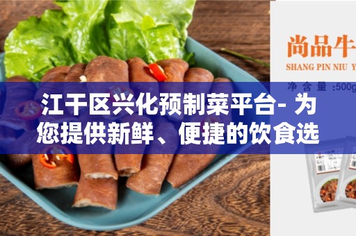 江干区兴化预制菜平台- 为您提供新鲜、便捷的饮食选择