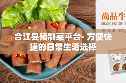 合江县预制菜平台- 方便快捷的日常生活选择