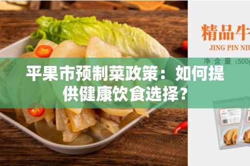 平果市预制菜政策：如何提供健康饮食选择？