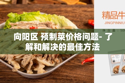 向阳区 预制菜价格问题- 了解和解决的最佳方法