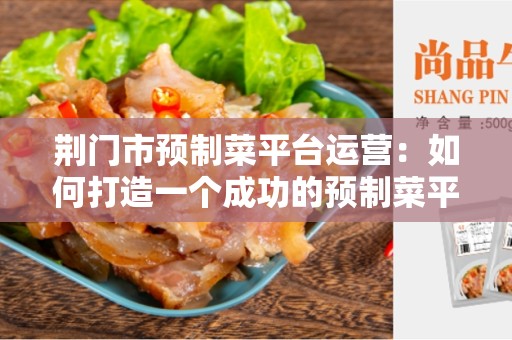 荆门市预制菜平台运营：如何打造一个成功的预制菜平台？