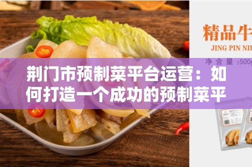 荆门市预制菜平台运营：如何打造一个成功的预制菜平台？