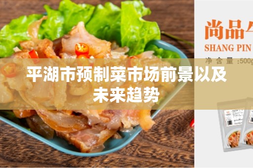 平湖市预制菜市场前景以及未来趋势