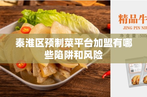 秦淮区预制菜平台加盟有哪些陷阱和风险