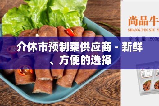 介休市预制菜供应商 - 新鲜、方便的选择
