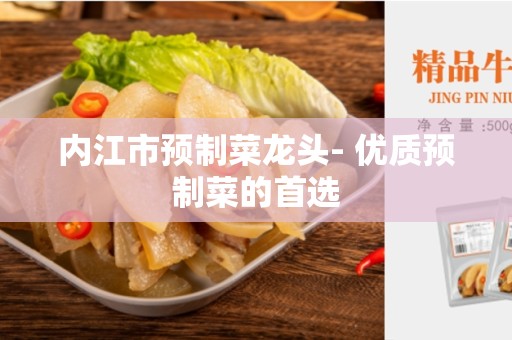内江市预制菜龙头- 优质预制菜的首选