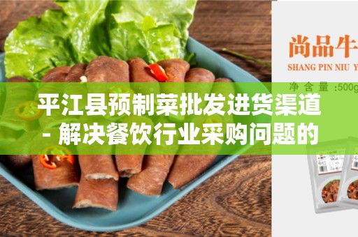 平江县预制菜批发进货渠道- 解决餐饮行业采购问题的最佳选择