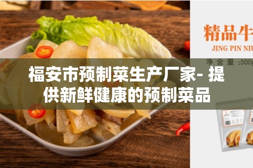 福安市预制菜生产厂家- 提供新鲜健康的预制菜品
