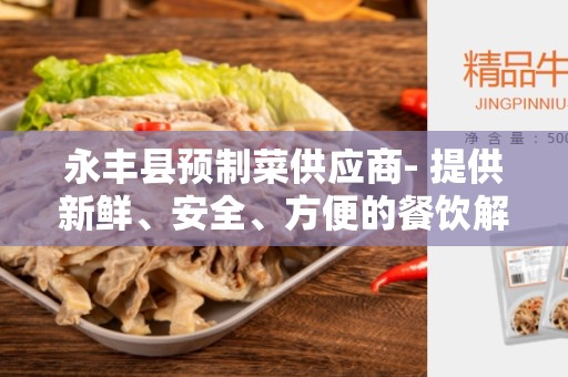 永丰县预制菜供应商- 提供新鲜、安全、方便的餐饮解决方案