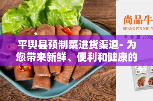 平舆县预制菜进货渠道- 为您带来新鲜、便利和健康的选择