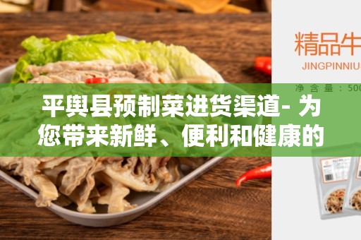 平舆县预制菜进货渠道- 为您带来新鲜、便利和健康的选择
