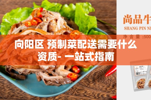 向阳区 预制菜配送需要什么资质- 一站式指南