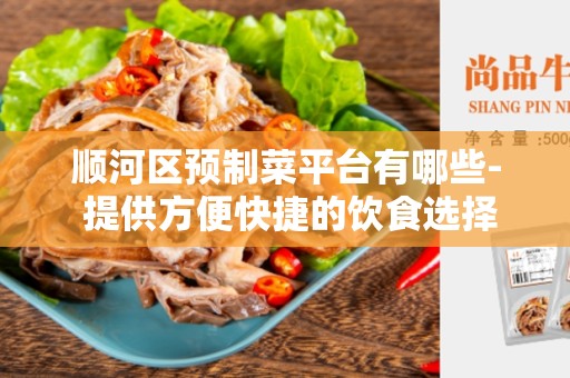 顺河区预制菜平台有哪些- 提供方便快捷的饮食选择