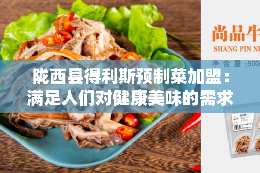 陇西县得利斯预制菜加盟：满足人们对健康美味的需求
