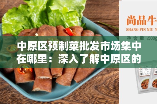 中原区预制菜批发市场集中在哪里：深入了解中原区的菜市场情况