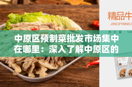 中原区预制菜批发市场集中在哪里：深入了解中原区的菜市场情况