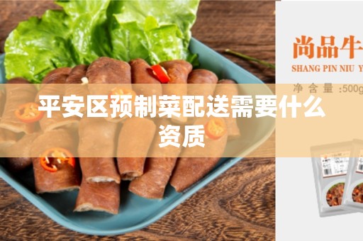 平安区预制菜配送需要什么资质