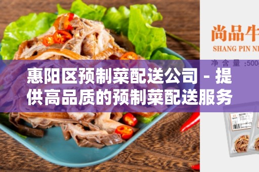 惠阳区预制菜配送公司 - 提供高品质的预制菜配送服务