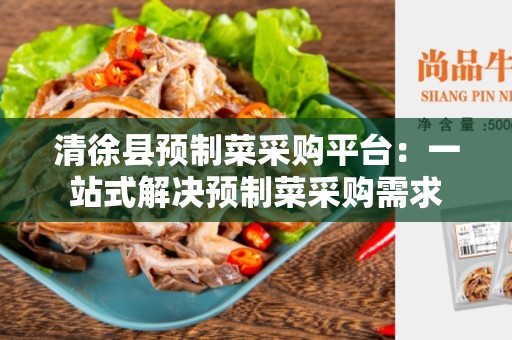 清徐县预制菜采购平台：一站式解决预制菜采购需求