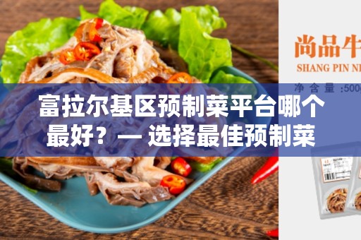 富拉尔基区预制菜平台哪个最好？— 选择最佳预制菜平台的关键因素