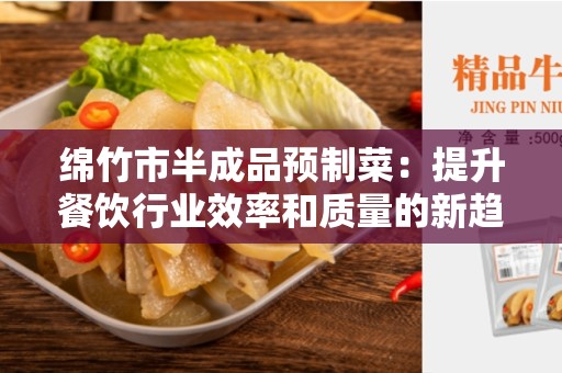 绵竹市半成品预制菜：提升餐饮行业效率和质量的新趋势