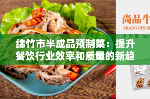 绵竹市半成品预制菜：提升餐饮行业效率和质量的新趋势