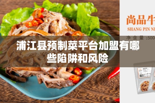 浦江县预制菜平台加盟有哪些陷阱和风险