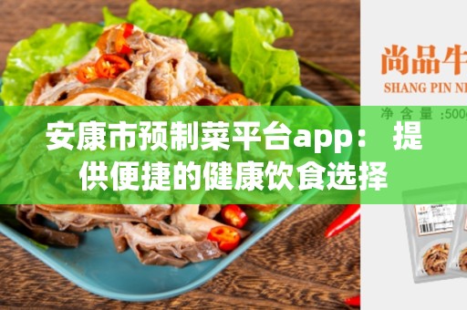 安康市预制菜平台app： 提供便捷的健康饮食选择