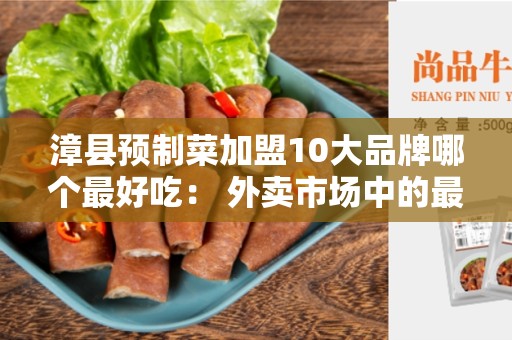 漳县预制菜加盟10大品牌哪个最好吃： 外卖市场中的最佳选择