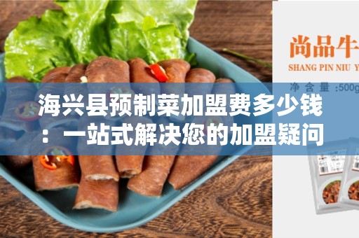 海兴县预制菜加盟费多少钱：一站式解决您的加盟疑问